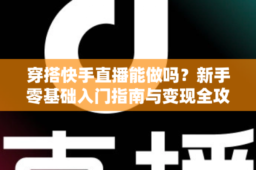 穿搭快手直播能做吗？新手零基础入门指南与变现全攻略