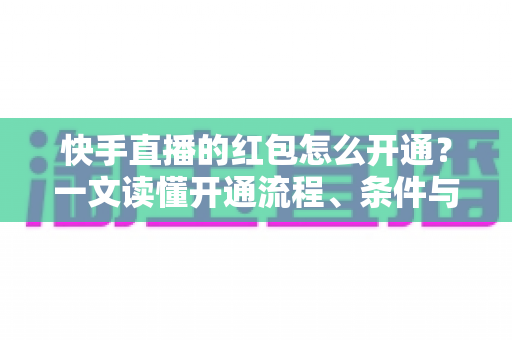 快手直播的红包怎么开通？一文读懂开通流程、条件与实用技巧