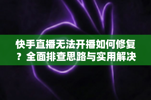 快手直播无法开播如何修复?全面排查思路与实用解决方案大全 快手直播无法开播如何修复?全面排查思路与实用解决方案大全