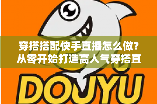 穿搭搭配快手直播怎么做?从零开始打造高人气穿搭直播间的完整攻略 穿搭搭配快手直播怎么做?从零开始打造高人气穿搭直播间的完整攻略