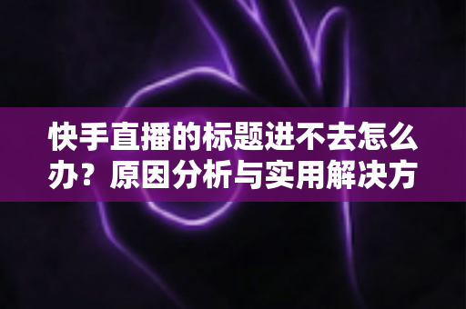 快手直播的标题进不去怎么办?原因分析与实用解决方法全攻略 快手直播的标题进不去怎么办?原因分析与实用解决方法全攻略