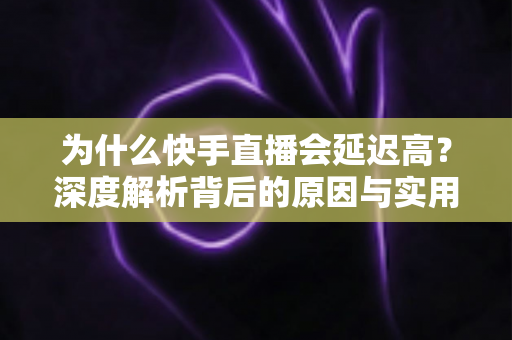 为什么快手直播会延迟高?深度解析背后的原因与实用解决方案 为什么快手直播会延迟高?深度解析背后的原因与实用解决方案
