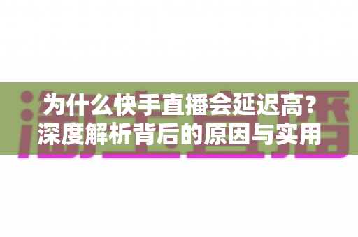 为什么快手直播会延迟高?深度解析背后的原因与实用解决方案 为什么快手直播会延迟高?深度解析背后的原因与实用解决方案
