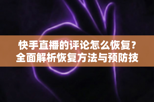 快手直播的评论怎么恢复?全面解析恢复方法与预防技巧,轻松找回你的直播互动 快手直播的评论怎么恢复?全面解析恢复方法与预防技巧,轻松找回你的直播互动