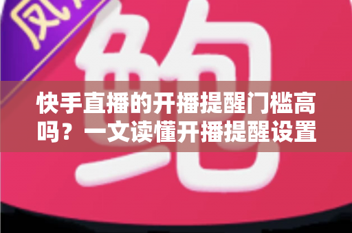 快手直播的开播提醒门槛高吗?一文读懂开播提醒设置条件、影响因素与实用提升技巧 快手直播的开播提醒门槛高吗?一文读懂开播提醒设置条件、影响因素与实用提升技巧