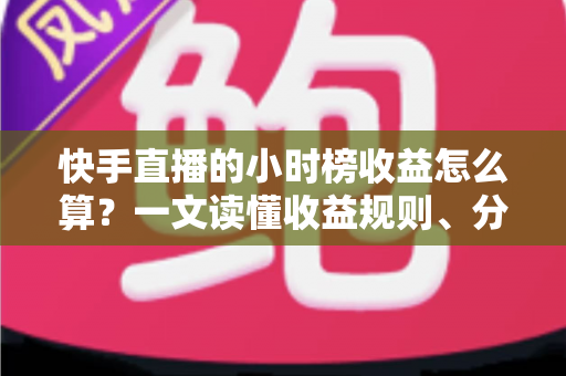 快手直播的小时榜收益怎么算?一文读懂收益规则、分成比例与提升方法 快手直播的小时榜收益怎么算?一文读懂收益规则、分成比例与提升方法
