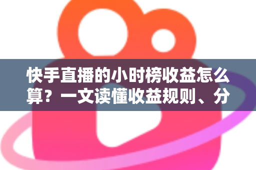 快手直播的小时榜收益怎么算?一文读懂收益规则、分成比例与提升方法 快手直播的小时榜收益怎么算?一文读懂收益规则、分成比例与提升方法