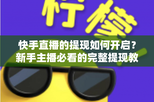 快手直播的提现如何开启？新手主播必看的完整提现教程与收益变现实操指南