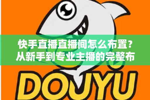 快手直播直播间怎么布置?从新手到专业主播的完整布置指南与实操技巧 快手直播直播间怎么布置?从新手到专业主播的完整布置指南与实操技巧