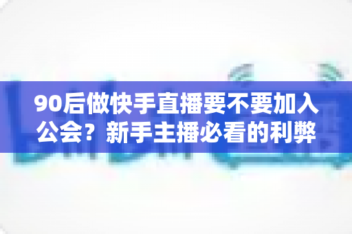90后做快手直播要不要加入公会？新手主播必看的利弊分析与实用决策指南