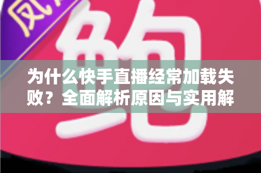 为什么快手直播经常加载失败？全面解析原因与实用解决方案指南