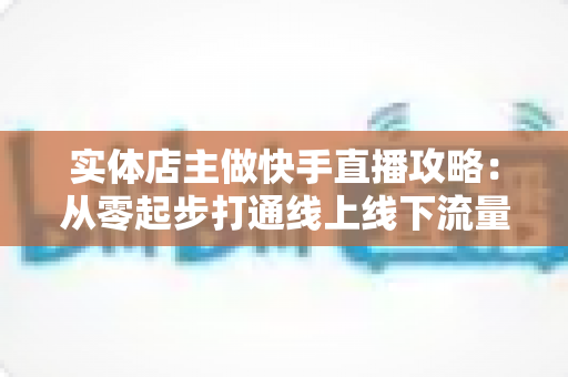 实体店主做快手直播攻略:从零起步打通线上线下流量的实战指南 实体店主做快手直播攻略:从零起步打通线上线下流量的实战指南