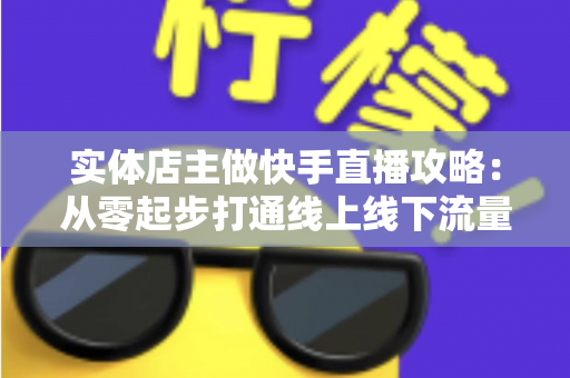 实体店主做快手直播攻略:从零起步打通线上线下流量的实战指南 实体店主做快手直播攻略:从零起步打通线上线下流量的实战指南