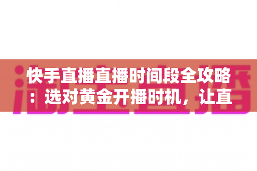 快手直播直播时间段全攻略:选对黄金开播时机,让直播间人气与销量双倍增长 快手直播直播时间段全攻略:选对黄金开播时机,让直播间人气与销量双倍增长