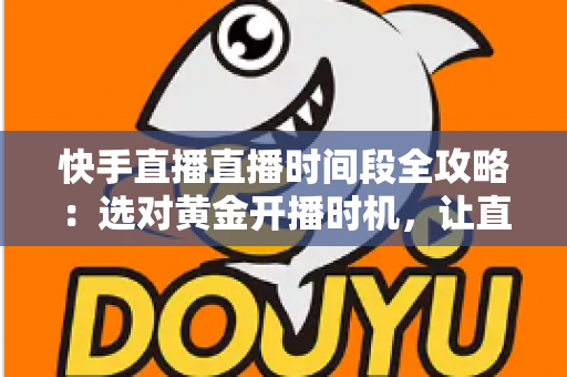 快手直播直播时间段全攻略：选对黄金开播时机，让直播间人气与销量双倍增长