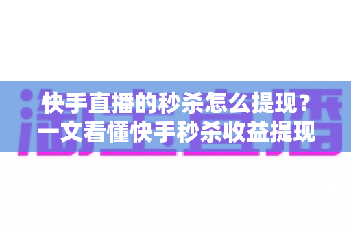 快手直播的秒杀怎么提现？一文看懂快手秒杀收益提现全流程与常见问题