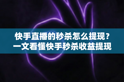 快手直播的秒杀怎么提现？一文看懂快手秒杀收益提现全流程与常见问题