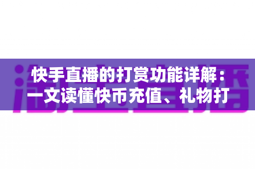 快手直播的打赏功能详解:一文读懂快币充值、礼物打赏与主播收益全流程 快手直播的打赏功能详解:一文读懂快币充值、礼物打赏与主播收益全流程
