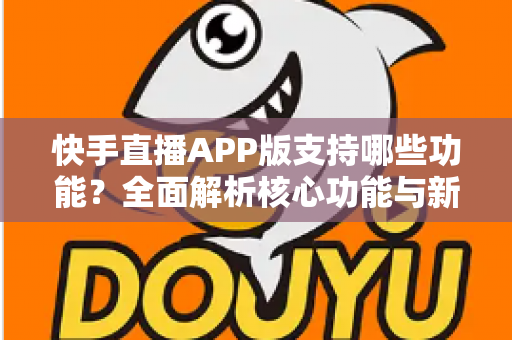 快手直播APP版支持哪些功能？全面解析核心功能与新手入门指南