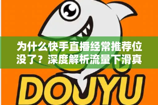为什么快手直播经常推荐位没了？深度解析流量下滑真相与实用恢复指南