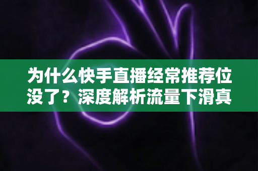 为什么快手直播经常推荐位没了？深度解析流量下滑真相与实用恢复指南