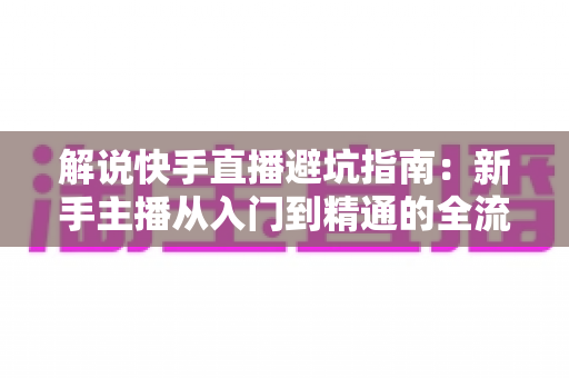 解说快手直播避坑指南:新手主播从入门到精通的全流程实战攻略 解说快手直播避坑指南:新手主播从入门到精通的全流程实战攻略
