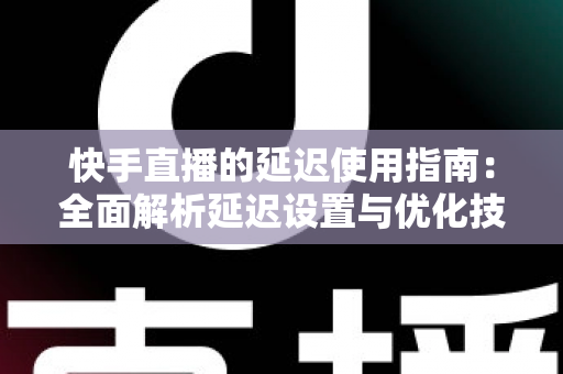 快手直播的延迟使用指南：全面解析延迟设置与优化技巧，助你打造流畅稳定的直播体验