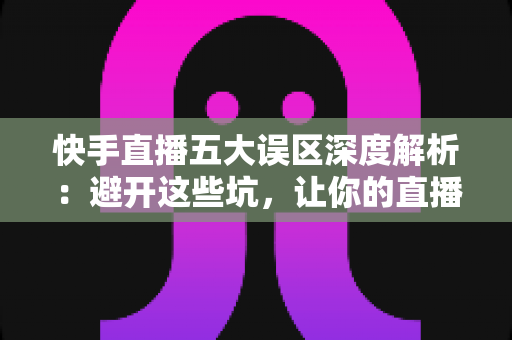 快手直播五大误区深度解析:避开这些坑,让你的直播间人气与转化双丰收 快手直播五大误区深度解析:避开这些坑,让你的直播间人气与转化双丰收