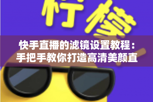 快手直播的滤镜设置教程:手把手教你打造高清美颜直播间,新人主播快速上手必备指南 快手直播的滤镜设置教程:手把手教你打造高清美颜直播间,新人主播快速上手必备指南