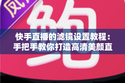 快手直播的滤镜设置教程:手把手教你打造高清美颜直播间,新人主播快速上手必备指南 快手直播的滤镜设置教程:手把手教你打造高清美颜直播间,新人主播快速上手必备指南