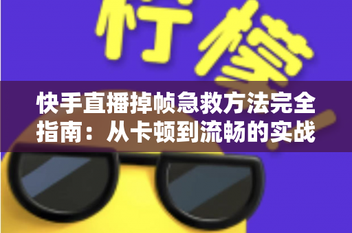快手直播掉帧急救方法完全指南：从卡顿到流畅的实战解决方案