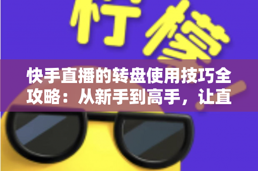 快手直播的转盘使用技巧全攻略:从新手到高手,让直播间人气与互动双提升的实战宝典 快手直播的转盘使用技巧全攻略:从新手到高手,让直播间人气与互动双提升的实战宝典