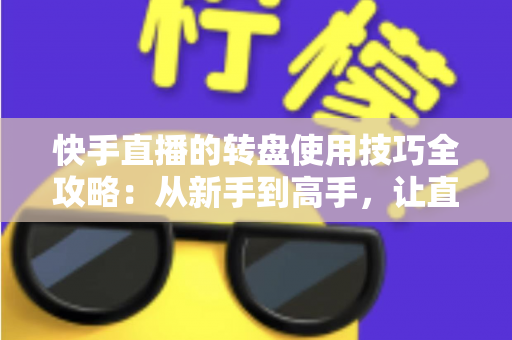 快手直播的转盘使用技巧全攻略:从新手到高手,让直播间人气与互动双提升的实战宝典 快手直播的转盘使用技巧全攻略:从新手到高手,让直播间人气与互动双提升的实战宝典