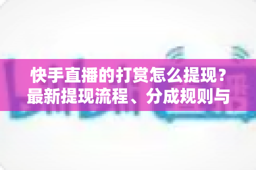 快手直播的打赏怎么提现?最新提现流程、分成规则与常见问题全解析 快手直播的打赏怎么提现?最新提现流程、分成规则与常见问题全解析