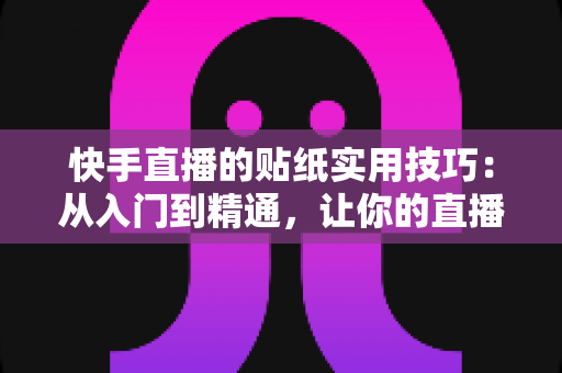 快手直播的贴纸实用技巧：从入门到精通，让你的直播间人气翻倍