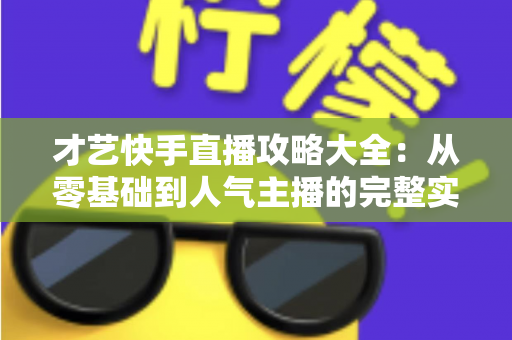才艺快手直播攻略大全：从零基础到人气主播的完整实战指南