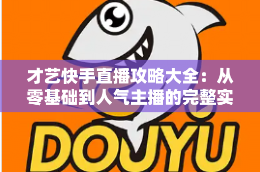 才艺快手直播攻略大全：从零基础到人气主播的完整实战指南