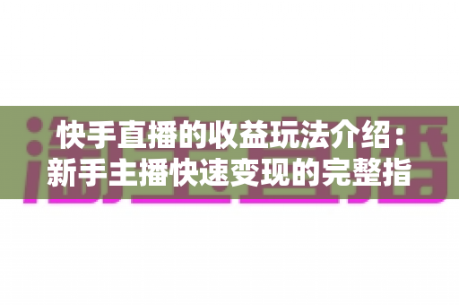 快手直播的收益玩法介绍:新手主播快速变现的完整指南与实操技巧全解析 快手直播的收益玩法介绍:新手主播快速变现的完整指南与实操技巧全解析