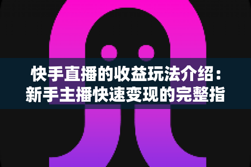 快手直播的收益玩法介绍:新手主播快速变现的完整指南与实操技巧全解析 快手直播的收益玩法介绍:新手主播快速变现的完整指南与实操技巧全解析