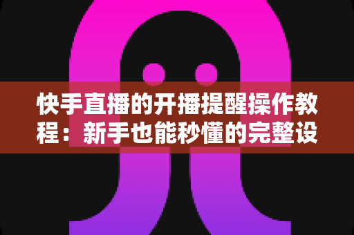 快手直播的开播提醒操作教程：新手也能秒懂的完整设置指南