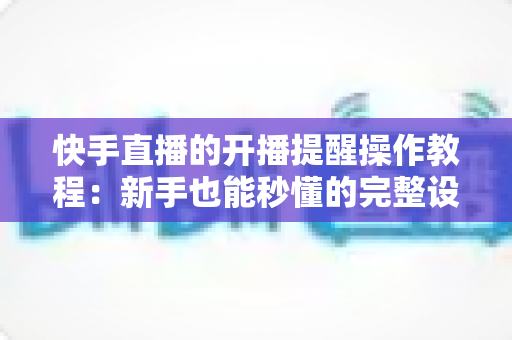 快手直播的开播提醒操作教程：新手也能秒懂的完整设置指南