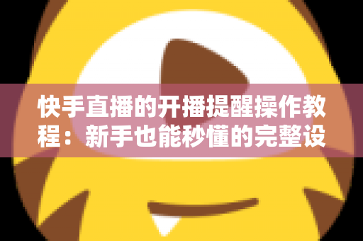 快手直播的开播提醒操作教程：新手也能秒懂的完整设置指南