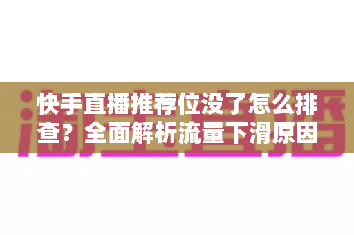 快手直播推荐位没了怎么排查?全面解析流量下滑原因与恢复方法 快手直播推荐位没了怎么排查?全面解析流量下滑原因与恢复方法