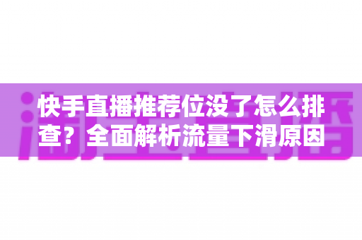 快手直播推荐位没了怎么排查？全面解析流量下滑原因与恢复方法