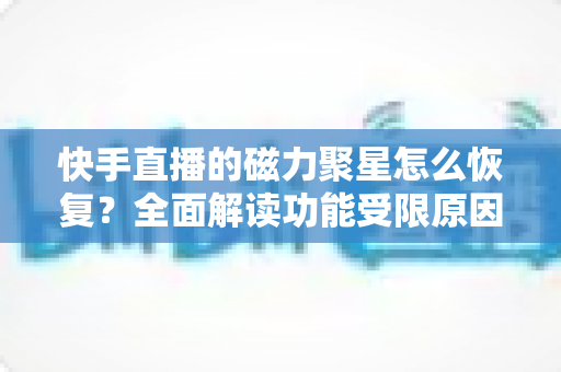 快手直播的磁力聚星怎么恢复?全面解读功能受限原因、恢复步骤与避坑指南 快手直播的磁力聚星怎么恢复?全面解读功能受限原因、恢复步骤与避坑指南
