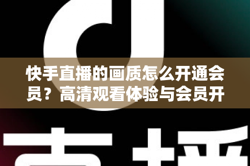 快手直播的画质怎么开通会员?高清观看体验与会员开通全流程详解 快手直播的画质怎么开通会员?高清观看体验与会员开通全流程详解