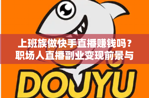 上班族做快手直播赚钱吗？职场人直播副业变现前景与实操全解析
