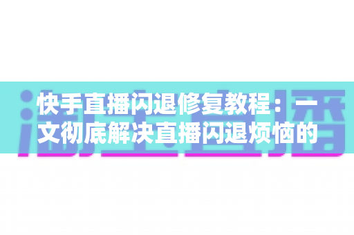 快手直播闪退修复教程:一文彻底解决直播闪退烦恼的实用指南 快手直播闪退修复教程:一文彻底解决直播闪退烦恼的实用指南