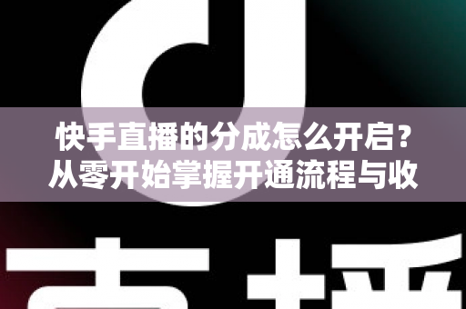 快手直播的分成怎么开启？从零开始掌握开通流程与收益提升全攻略