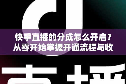 快手直播的分成怎么开启？从零开始掌握开通流程与收益提升全攻略